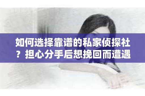 如何选择靠谱的私家侦探社？担心分手后想挽回而遭遇陷阱怎么办？