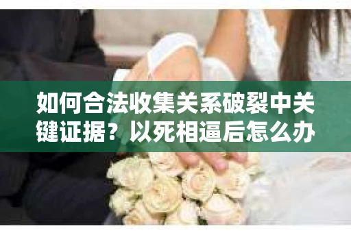 如何合法收集关系破裂中关键证据?以死相逼后怎么办? 如何合法收集关系破裂中关键证据?以死相逼后怎么办?