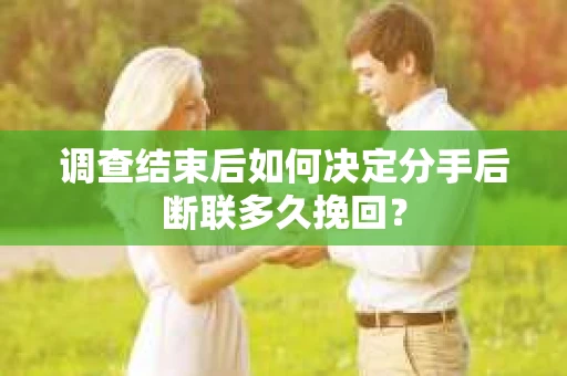 调查结束后如何决定分手后断联多久挽回？
