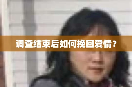 调查结束后如何挽回爱情? 调查结束后如何挽回爱情?