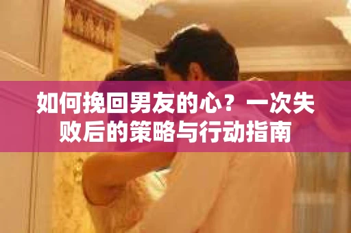 如何挽回男友的心？一次失败后的策略与行动指南
