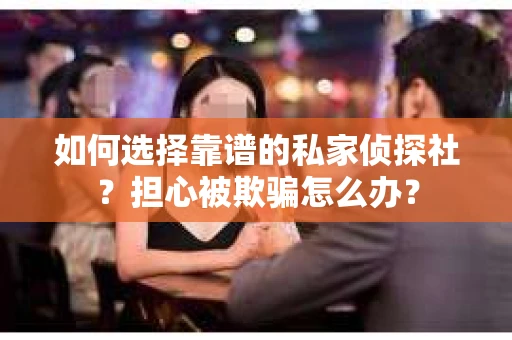 如何选择靠谱的私家侦探社？担心被欺骗怎么办？