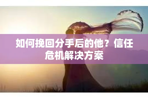 如何挽回分手后的他？信任危机解决方案