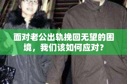 面对老公出轨挽回无望的困境，我们该如何应对？