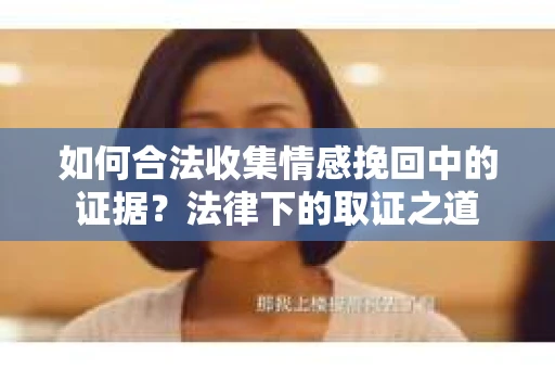 如何合法收集情感挽回中的证据?法律下的取证之道 如何合法收集情感挽回中的证据?法律下的取证之道
