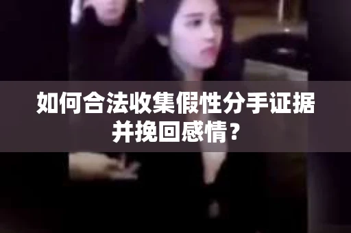如何合法收集假性分手证据并挽回感情？