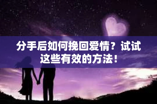 分手后如何挽回爱情？试试这些有效的方法！