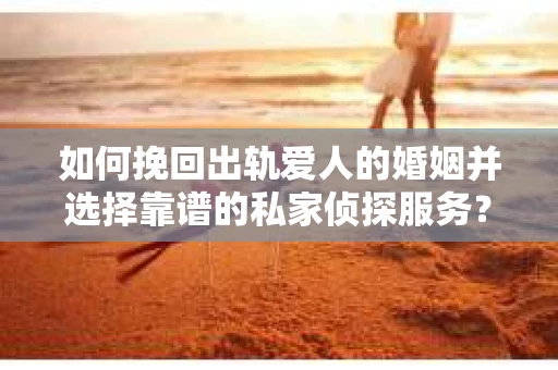 如何挽回出轨爱人的婚姻并选择靠谱的私家侦探服务？