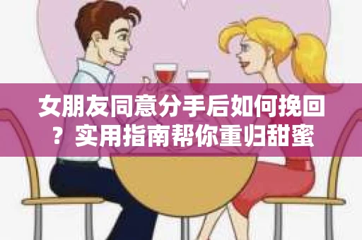 女朋友同意分手后如何挽回?实用指南帮你重归甜蜜 女朋友同意分手后如何挽回?实用指南帮你重归甜蜜