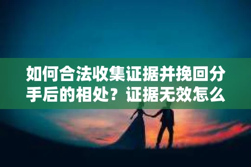 如何合法收集证据并挽回分手后的相处?证据无效怎么办? 如何合法收集证据并挽回分手后的相处?证据无效怎么办?