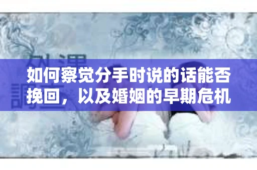 如何察觉分手时说的话能否挽回,以及婚姻的早期危机信号? 如何察觉分手时说的话能否挽回,以及婚姻的早期危机信号?