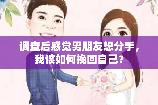 调查后感觉男朋友想分手，我该如何挽回自己？