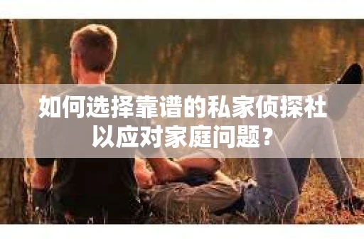 如何选择靠谱的私家侦探社以应对家庭问题？