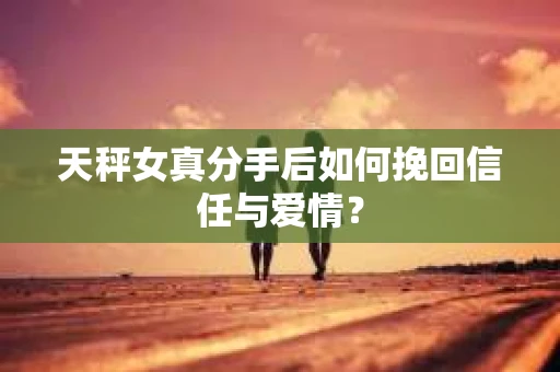 天秤女真分手后如何挽回信任与爱情？