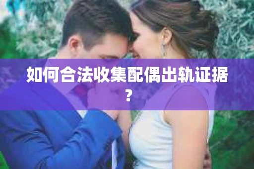 如何合法收集配偶出轨证据？