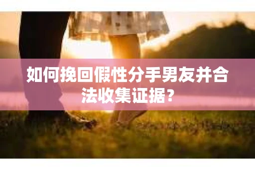 如何挽回假性分手男友并合法收集证据? 如何挽回假性分手男友并合法收集证据?