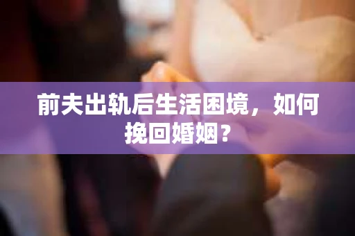 前夫出轨后生活困境，如何挽回婚姻？