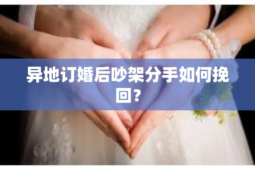 异地订婚后吵架分手如何挽回？