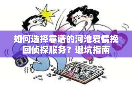 如何选择靠谱的河池爱情挽回侦探服务？避坑指南