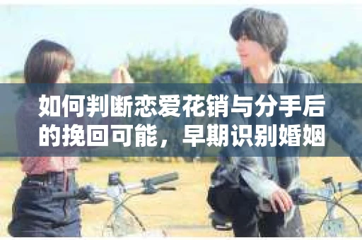 如何判断恋爱花销与分手后的挽回可能,早期识别婚姻危机的关键信号 如何判断恋爱花销与分手后的挽回可能,早期识别婚姻危机的关键信号