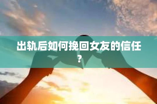 出轨后如何挽回女友的信任？