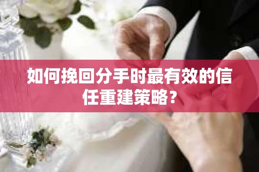 如何挽回分手时最有效的信任重建策略？