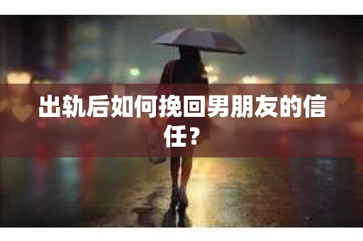 出轨后如何挽回男朋友的信任？