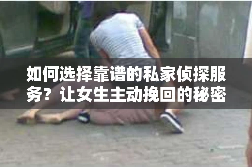 如何选择靠谱的私家侦探服务？让女生主动挽回的秘密武器怎么办？