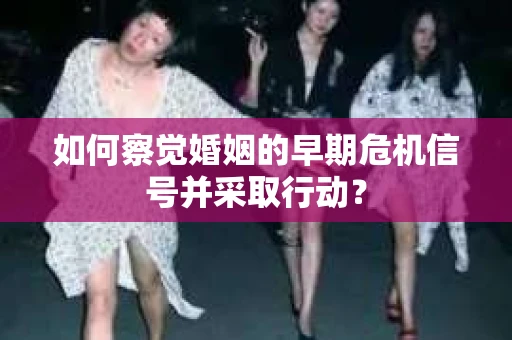如何察觉婚姻的早期危机信号并采取行动? 如何察觉婚姻的早期危机信号并采取行动?