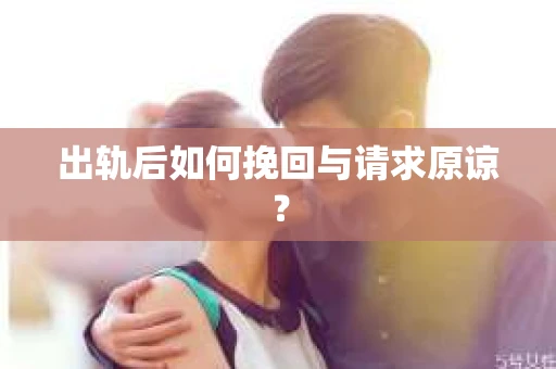 出轨后如何挽回与请求原谅? 出轨后如何挽回与请求原谅?