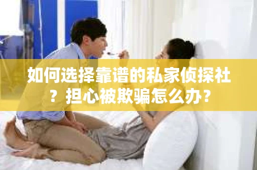 如何选择靠谱的私家侦探社？担心被欺骗怎么办？