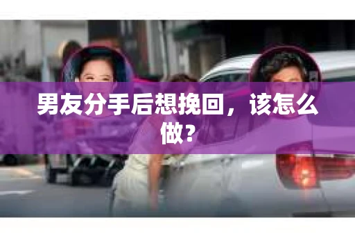 男友分手后想挽回，该怎么做？
