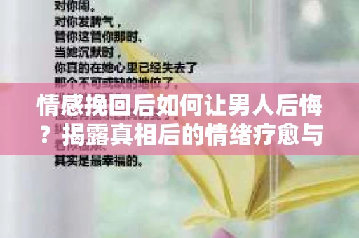 情感挽回后如何让男人后悔?揭露真相后的情绪疗愈与人生决策 情感挽回后如何让男人后悔?揭露真相后的情绪疗愈与人生决策