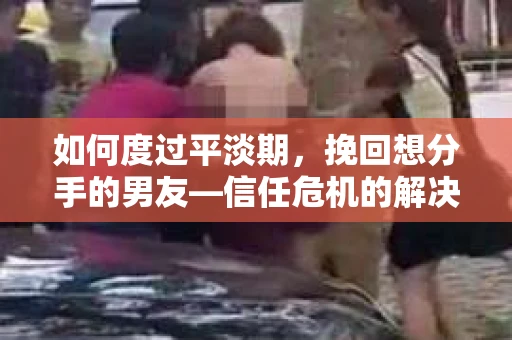 如何度过平淡期,挽回想分手的男友—信任危机的解决之道 如何度过平淡期,挽回想分手的男友—信任危机的解决之道