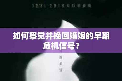 如何察觉并挽回婚姻的早期危机信号？