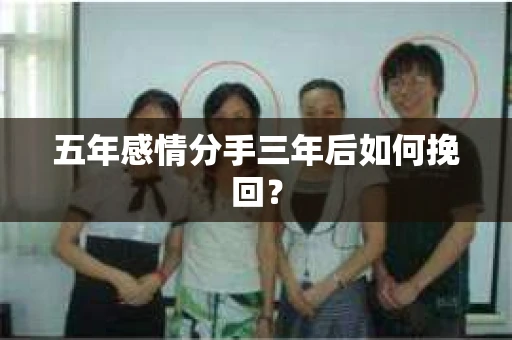 五年感情分手三年后如何挽回? 五年感情分手三年后如何挽回?
