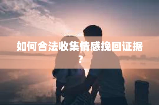 如何合法收集情感挽回证据？