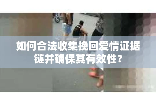 如何合法收集挽回爱情证据链并确保其有效性？