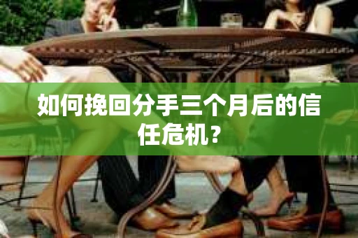 如何挽回分手三个月后的信任危机? 如何挽回分手三个月后的信任危机?
