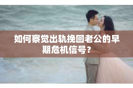 如何察觉出轨挽回老公的早期危机信号? 如何察觉出轨挽回老公的早期危机信号?