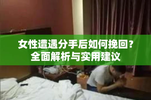 女性遭遇分手后如何挽回？全面解析与实用建议