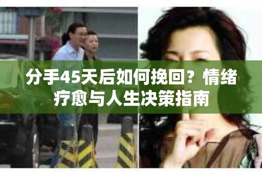 分手45天后如何挽回？情绪疗愈与人生决策指南