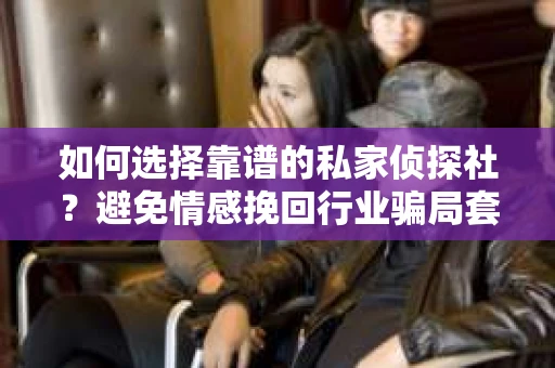 如何选择靠谱的私家侦探社?避免情感挽回行业骗局套路的实用指南 如何选择靠谱的私家侦探社?避免情感挽回行业骗局套路的实用指南