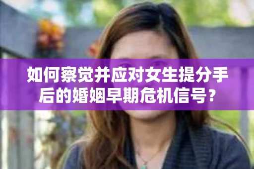 如何察觉并应对女生提分手后的婚姻早期危机信号? 如何察觉并应对女生提分手后的婚姻早期危机信号?