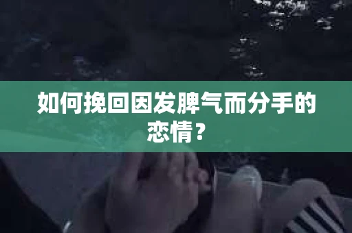 如何挽回因发脾气而分手的恋情？