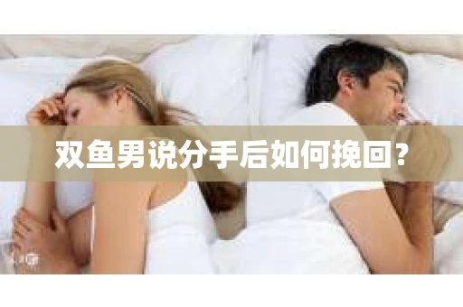 双鱼男说分手后如何挽回？