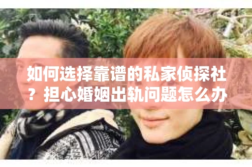 如何选择靠谱的私家侦探社？担心婚姻出轨问题怎么办？