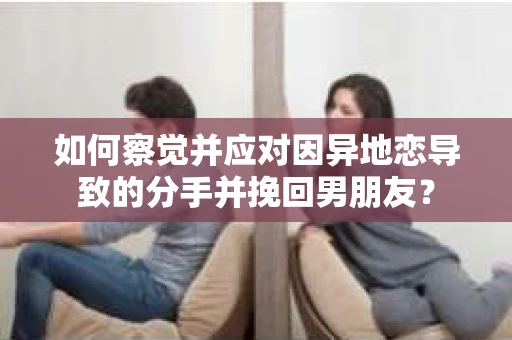 如何察觉并应对因异地恋导致的分手并挽回男朋友？