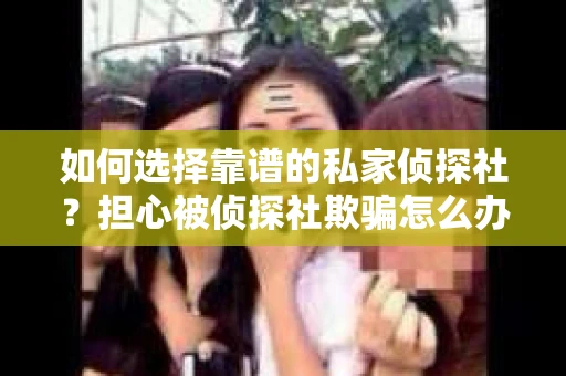 如何选择靠谱的私家侦探社？担心被侦探社欺骗怎么办？