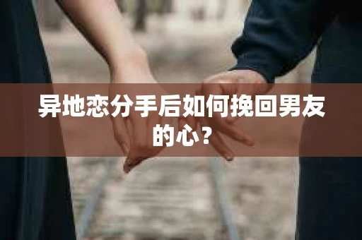 异地恋分手后如何挽回男友的心？